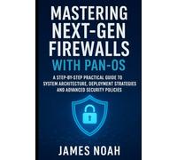 Mastering Next-Gen Firewalls with PAN-OS: A Step-by-Step Practical Guide to System Architecture, Deployment Strategies, and Advanced Security Policies