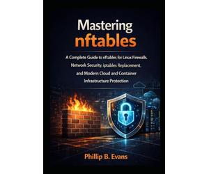 Mastering nftables: A Complete Guide to nftables for Linux Firewalls, Network Security, iptables Replacement, and Modern Cloud and Container Infrastructure Protection