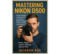 MASTERING NIKON D500: Practical Guide and Approach to Learning Digital Photography, Camera Settings and its Basics, Modes, image creation, Shooting Tips and Tricks