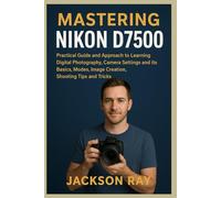MASTERING NIKON D7500: Practical Guide and Approach to Learning Digital Photography, Camera Settings and its Basics, Modes, image creation, Shooting Tips and Tricks