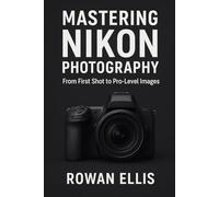 MASTERING NIKON PHOTOGRAPHY: From First Shot to Pro-Level Images