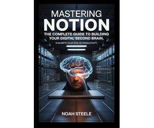 Mastering Notion: The Complete Guide to Building Your Digital Second Brain: 15 In-Depth Chapters on Productivity, Organization, and Knowledge Management