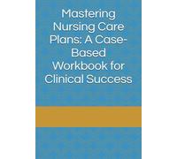 Mastering Nursing Care Plans: A Case-Based Workbook for Clinical Success
