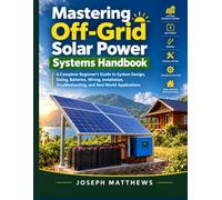 Mastering Off-Grid Solar Power Systems Handbook: A Complete Beginner’s Guide to System Design, Sizing, Batteries, Wiring, Installation, Troubleshooting, and Real-World Applications