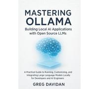 Mastering Ollama: Building Local AI Applications with Open Source LLMs: A Practical Guide to Running, Customizing, and Integrating Large Language Models Locally for Developers and AI Engineers