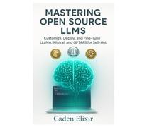 Mastering Open Source LLMs: Customize, Deploy, and Fine-Tune LLaMA, Mistral, and GPT4All for Self-Hosted AI: Unlock Privacy-First AI with Local LLMs - No Cloud, No APIs, Full Control Using Ollama
