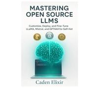 Mastering Open Source LLMs: Customize, Deploy, and Fine-Tune LLaMA, Mistral, and GPT4All for Self-Hosted AI: Unlock Privacy-First AI with Local LLMs - No Cloud, No APIs, Full Control Using Ollama