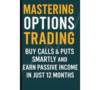 Mastering Options Trading: Buy Calls & Puts Smartly and Earn Passive Income in Just 12 Months: A Beginner’s Guide for Global Investors to Build Wealth through Low-Risk Options Strategies