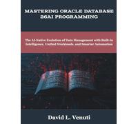 Mastering Oracle Database 26ai Programming: The AI-Native Evolution of Data Management with Built-In Intelligence, Unified Workloads, and Smarter Automation