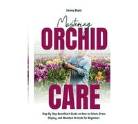 Mastering Orchid Care: Step By Step QuickStart Guide on How to Select, Grow, Display, and Maintain Orchids for Beginners