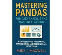MASTERING PANDAS FOR DATA ANALYSIS AND MACHINE LEARNING: A Complete Guide to Cleaning, Transforming, and Modeling Data with Python