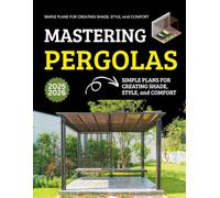 Mastering Pergolas : Simple Plans for Creating Shade, Style and Comfort