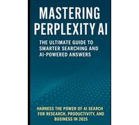 Mastering Perplexity AI: The Ultimate Guide to Smarter Searching and AI-Powered Answers: Harness the Power of AI Search for Research, Productivity, and Business in 2025 - For Students, Professionals