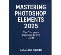 MASTERING PHOTOSHOP ELEMENTS 2025: The Complete Beginner-to-Pro Guide