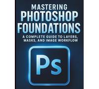 Mastering Photoshop Foundations: A Complete Guide to Layers, Masks, and Image Workflow