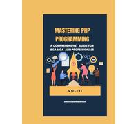 Mastering PHP Programming: : A Comprehensive Guide for BCA MCA and Professionals VOL-II