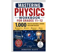 Mastering Physics Workbook for Grades 11-12: Advanced Physics Concepts, Mechanics, Electricity, Magnetism, Modern Physics, and 1,000 Practice Questions and Answers for Exam Succe