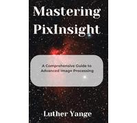 Mastering PixInsight: A Comprehensive Guide to Advanced Image Processing