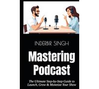 Mastering Podcast: The Ultimate Step-by-Step Guide to Launch, Grow & Monetize Your Show