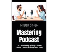 Mastering Podcast: The Ultimate Step-by-Step Guide to Launch, Grow & Monetize Your Show