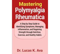 Mastering Polymyalgia Rheumatica: A Step by Step Guide to Identifying Symptoms, Managing Inflammation, and Regaining Strength through Nutrition, Exercise, and Healthy Habits