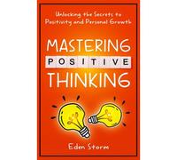 Mastering Positive Thinking: Unlocking The Secrets To Positivity And Personal Growth