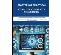 Mastering Practical Computer Vision with TensorFlow: A Beginner’s Guide to Visual AI, Object Detection, Image Classification, and Real-World AI Projects with Cutting-Edge Deep Learning Models