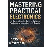 Mastering Practical Electronics: A Comprehensive Guide to Building, Testing, and Innovating with Circuits