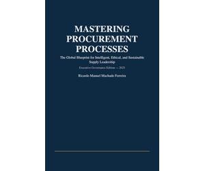 MASTERING PROCUREMENT PROCESSES: The Global Blueprint for Intelligent, Ethical, and Sustainable Supply Leadership