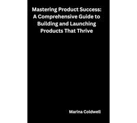 Mastering Product Success: A Comprehensive Guide to Building and Launching Products That Thrive: Proven Strategies and Tools for Entrepreneurs and Teams to Create Market-Ready Products with Impact