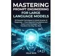MASTERING PROMPT ENGINEERING FOR LARGE LANGUAGE MODELS: 101 Powerful Techniques to Unlock Smarter AI Responses - From Essential Foundations to Expert-Level Strategies That Transform the Way You Work