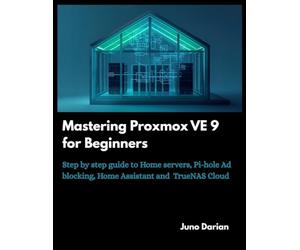 Mastering Proxmox VE 9 for Beginners: Step by step guide to Home Servers, Pi-hole Ad blocking, Home Assistant and TrueNas cloud