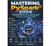 Mastering PySpark 2026: The Complete Guide to Python, Apache Spark, SQL, Data Engineering, ETL, Data Pipelines, Big Data, Databricks, and Machine Learning