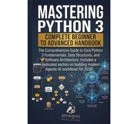 Mastering Python 3: Complete Beginner to Advanced Handbook: The Comprehensive Guide to Core Fundamentals, System Architecture, Modern Concurrency, and Agentic AI Engineering (2026 Edition)