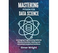 MASTERING PYTHON FOR DATA SCIENCE: Leveraging Programming Skills for Effective Decision-Making and Advanced Analytical Solutions