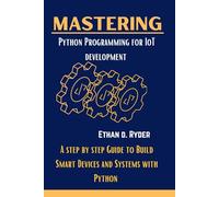 Mastering Python Programming For IoT Development: A step by step Guide to Build Smart Devices and Systems with Pyth