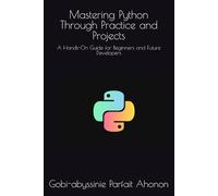 Mastering Python Through Practice and Projects: A Hands-On Guide for Beginners and Future Developers
