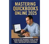 MASTERING QUICKBOOKS ONLINE 2025: A Step-by-Step Beginner’s Guide to Managing Business Finances, Invoices, Payroll, and Reports with Confidence