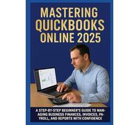 MASTERING QUICKBOOKS ONLINE 2025: A Step-by-Step Beginner’s Guide to Managing Business Finances, Invoices, Payroll, and Reports with Confidence
