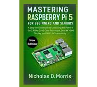 MASTERING RASPBERRY Pi 5 FOR BEGINNERS AND SENIORS: A Step-by-Step Guide to Unlocking the Power of the 2.4GHz Quad-Core Processor, Dual 4K HDMI Display, and Wi-Fi 5 Connectivity