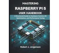 Mastering Raspberry Pi 5 User Handbook: A Structured Guide to Hardware Control, OS Optimization, and Performance Tuning