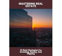 Mastering Real Estate: 25 Best Strategies For Investing, Buying, And Flipping