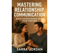 Mastering Relationship Communication: Speak Your Heart, Build Deeper Bonds: A Practical Guide to Emotional Connection, Conflict Resolution, and Lasting Love