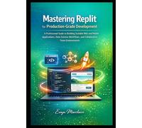 Mastering Replit for Production-Grade Development: A Professional Guide to Building Scalable Web and Mobile Applications, Data Science Workflows, and Collaborative Team Environments