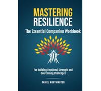 Mastering Resilience - The Essential Companion Workbook: For Building Emotional Strength and Overcoming Challenges