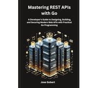 Mastering REST APIs with Go: A Developer’s Guide to Designing, Building, and Securing Modern Web APIs with Practical Go Programming