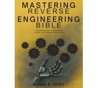 Mastering Reverse Engineering Bible: A Complete Guide to Disassembly, Analysis, and Software Deconstruction