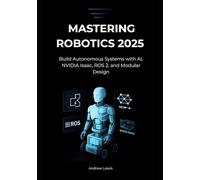 Mastering Robotics 2025: Build Autonomous Systems with AI, NVIDIA Isaac, ROS 2, and Modular Design