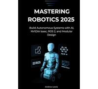 Mastering Robotics 2025: Build Autonomous Systems with AI, NVIDIA Isaac, ROS 2, and Modular Design