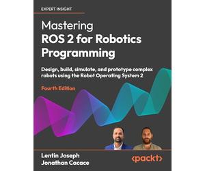 Mastering ROS 2 for Robotics Programming: Design, build, simulate, and prototype complex robots using the Robot Operating System 2